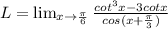 L= \lim_{x \to \frac{\pi}{6} } \frac{cot^{3}x-3cotx}{cos(x+\frac{\pi}{3} )}