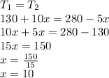 T_{1} =T_{2}\\ 130+10x=280-5x\\10x+5x=280-130\\15x=150\\x=\frac{150}{15}\\x=10