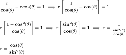 \bf \cfrac{r}{cos(\theta )}-rcos(\theta )=1\implies r\left[ \cfrac{1}{cos(\theta )}-cos(\theta ) \right]=1&#10;\\\\\\&#10;r\left[ \cfrac{1-cos^2(\theta )}{cos(\theta )}  \right]=1\implies r\left[ \cfrac{sin^2(\theta )}{cos(\theta )}  \right]=1\implies r=\cfrac{1}{\frac{sin^2(\theta )}{cos(\theta )}}&#10;\\\\\\&#10;r=\cfrac{cos(\theta )}{sin^2(\theta )}