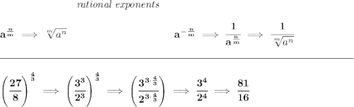 \bf ~\hspace{7em}\textit{rational exponents} \\\\ a^{\frac{ n}{ m}} \implies \sqrt[ m]{a^ n} ~\hspace{10em} a^{-\frac{ n}{ m}} \implies \cfrac{1}{a^{\frac{ n}{ m}}} \implies \cfrac{1}{\sqrt[ m]{a^ n}} \\\\[-0.35em] \rule{34em}{0.25pt}\\\\ \left( \cfrac{27}{8} \right)^{\frac{4}{3}}\implies \left( \cfrac{3^3}{2^3} \right)^{\frac{4}{3}}\implies \left( \cfrac{3^{3\cdot \frac{4}{3}}}{2^{3\cdot \frac{4}{3}}} \right)\implies \cfrac{3^4}{2^4}\implies \cfrac{81}{16}