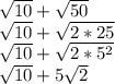 \sqrt{10} + \sqrt{50} \\&#10;\sqrt{10}+\sqrt{2*25}\\&#10;\sqrt{10} + \sqrt{2*5^{2}}\\&#10; \sqrt{10} + 5\sqrt{2}