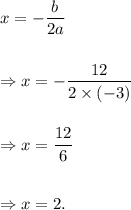 x=-\dfrac{b}{2a}\\\\\\\Rightarrow x=-\dfrac{12}{2\times (-3)}\\\\\\\Rightarrow x=\dfrac{12}{6}\\\\\\\Rightarrow x=2.