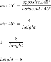 sin\ 45^o=\dfrac{opposite \angle 45^o}{adjacent \angle 45^o}\\\\\\sin\ 45^o=\dfrac{8}{height}\\\\\\1=\dfrac{8}{height}\\\\\\height=8