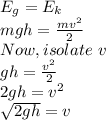 E_{g}=E_{k}\\mgh=\frac{mv^{2} }{2} \\Now, isolate\ v\\gh=\frac{v^{2} }{2} \\2gh=v^{2}\\\sqrt{2gh} =v\\