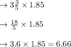 \rightarrow 3 \frac{3}{5} \times 1.85\\\\\rightarrow \frac{18}{5} \times 1.85\\\\\rightarrow 3.6 \times 1.85 = 6.66