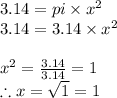 3.14= pi\times x^2\\3.14=3.14\times x^2\\\\x^2=\frac{3.14}{3.14} =1\\\therefore x= \sqrt{1} =1