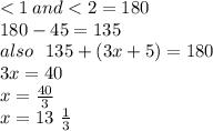 < 1 \: and < 2 = 180 \\ 180 - 45 = 135 \\ also \: \:  \:  135 + (3x + 5) = 180 \\ 3x = 40 \\ x =  \frac{40}{3}  \\ x = 13 \ \frac{1}{3}