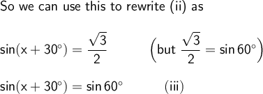 \large\begin{array}{l} \textsf{So we can use this to rewrite (ii) as}\\\\ \mathsf{sin(x+30^\circ)=\dfrac{\sqrt{3}}{2}}\qquad\quad\Big(\textsf{but }\mathsf{\dfrac{\sqrt{3}}{2}=sin\,60^\circ}\Big)\\\\ \mathsf{sin(x+30^\circ)=sin\,60^\circ\qquad\quad(iii)} \end{array}
