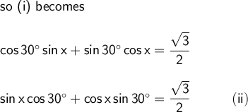 \large\begin{array}{l} \textsf{so (i) becomes}\\\\ \mathsf{cos\,30^\circ\,sin\,x+sin\,30^\circ\,cos\,x=\dfrac{\sqrt{3}}{2}}\\\\ \mathsf{sin\,x\,cos\,30^\circ+cos\,x\,sin\,30^\circ=\dfrac{\sqrt{3}}{2}\qquad\quad(ii)} \end{array}
