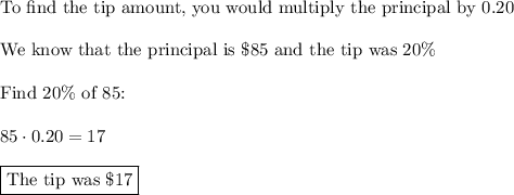 \text{To find the tip amount, you would multiply the principal by 0.20}\\\\\text{We know that the principal is \$85 and the tip was 20\%}\\\\\text{Find 20\% of 85:}\\\\85 \cdot0.20=17\\\\\boxed{\text{The tip was \$17}}