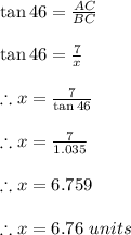 \tan 46 = \frac{AC}{BC}\\ \\\tan 46 =\frac{7}{x} \\\\\therefore x =\frac{7}{\tan 46}\\\\\therefore x = \frac{7}{1.035}\\ \\\therefore x =6.759\\\\\therefore x =6.76\ units