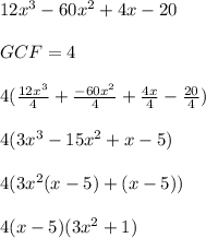 12x^3 - 60x^2 + 4x - 20 \\ \\ GCF = 4 \\ \\ 4( \frac{12x^3}{4} +  \frac{-60x^2}{4} +  \frac{4x}{4} -  \frac{20}{4}) \\ \\ 4(3x^3 - 15x^2 + x - 5) \\ \\ 4(3x^2(x - 5) + (x - 5)) \\ \\ 4(x - 5)(3x^2 + 1) \\ \\