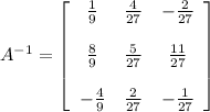 A^{-1}=\left[ \begin{array}{ccc} \frac{1}{9} & \frac{4}{27} & - \frac{2}{27} \\\\ \frac{8}{9} & \frac{5}{27} & \frac{11}{27} \\\\ - \frac{4}{9} & \frac{2}{27} & - \frac{1}{27} \end{array} \right]