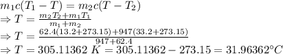 m_1c(T_1-T)=m_2c(T-T_2)\\\Rightarrow T=\frac{m_2T_2+m_1T_1}{m_1+m_2}\\\Rightarrow T=\frac{62.4(13.2+273.15)+947(33.2+273.15)}{947+62.4}\\\Rightarrow T=305.11362\ K=305.11362-273.15=31.96362^{\circ}C