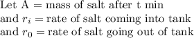 \text{Let A = mass of salt after t min}\\\text{and }r_{i} = \text{rate of salt coming into tank}\\\text{and }r_{0} =\text{rate of salt going out of tank}