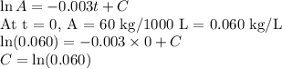 \ln A = -0.003t + C\\\text{At t = 0, A = 60 kg/1000 L = 0.060 kg/L} \\\ln (0.060) = -0.003\times0 + C\\C = \ln(0.060)