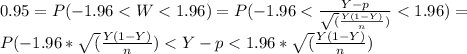 0.95 = P(-1.96 < W < 1.96) = P(-1.96 < \frac{Y-p}{\sqrt(\frac{Y(1-Y)}{n})} < 1.96 ) = \\P(-1.96 * \sqrt(\frac{Y(1-Y)}{n}) < Y-p < 1.96 * \sqrt(\frac{Y(1-Y)}{n})