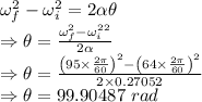 \omega_f^2-\omega_i^2=2\alpha \theta\\\Rightarrow \theta=\frac{\omega_f^2-\omega_i^2^2}{2\alpha}\\\Rightarrow \theta=\frac{\left(95\times\frac{2\pi }{60}\right)^2-\left(64\times\frac{2\pi}{60}\right)^2}{2\times 0.27052}\\\Rightarrow \theta=99.90487\ rad