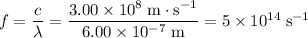f = \dfrac{c}{\lambda} = \dfrac{3.00 \times 10^{8} \; \text{m}\cdot \text{s}^{-1}}{6.00 \times 10^{-7}\; \text{m}} = 5 \times 10^{14} \; \text{s}^{-1}