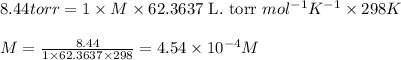8.44torr=1\times M\times 62.3637\text{ L. torr }mol^{-1}K^{-1}\times 298K\\\\M=\frac{8.44}{1\times 62.3637\times 298}=4.54\times 10^{-4}M
