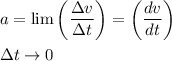 \begin{aligned}&a=\lim \left(\frac{\Delta v}{\Delta t}\right)=\left(\frac{d v}{d t}\right)\\&\Delta t \rightarrow 0\end{aligned}