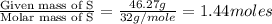 \frac{\text{Given mass of S}}{\text{Molar mass of S}}=\frac{46.27g}{32g/mole}=1.44moles