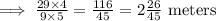 \implies \frac{29\times 4}{9\times 5}=\frac{116}{45} = 2\frac{26}{45}\text{ meters}