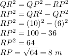 QR^2 = QP^2+RP^2\\RP^2 = QR^2 - QP^2\\RP^2 = (10)^2- (6)^2\\RP^2 = 100 -36\\RP^2=64\\RP = \sqrt{64} =8\ m