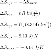 \Delta S_{sys} = - \Delta S _{surr}\\\\\Delta S_{sys} = nR \ ln(\frac{P_i}{P_f} )\\\\\Delta S_{sys} = (1)(8.314)\ ln(\frac{3}{1} )\\\\\Delta S_{sys} = 9.13 \ J/K\\\\ \Delta S _{surr} = -9.13 \ J/K