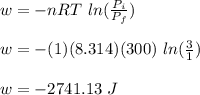w = - nRT \ ln(\frac{P_i}{P_f} )\\\\w = - (1)(8.314)(300)\ ln(\frac{3}{1} )\\\\w = -2741.13 \ J