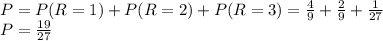 P= P(R=1)+P(R=2)+P(R=3) = \frac{4}{9}+\frac{2}{9}+\frac{1}{27}\\P=\frac{19}{27}