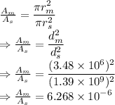 \frac{A_m}{A_s}=\dfrac{\pi r_m^2}{\pi r_s^2}\\\Rightarrow \frac{A_m}{A_s}=\dfrac{d_m^2}{d_s^2}\\\Rightarrow \frac{A_m}{A_s}=\dfrac{(3.48\times 10^{6})^2}{(1.39\times 10^9)^2}\\\Rightarrow \frac{A_m}{A_s}=6.268\times 10^{-6}