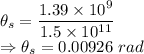 \theta_s=\dfrac{1.39\times 10^9}{1.5\times 10^{11}}\\\Rightarrow \theta_s=0.00926\ rad