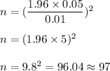 n=(\dfrac{1.96\times0.05}{0.01})^2\\\\n=(1.96\times5)^2\\\\ n=9.8^2=96.04\approx97