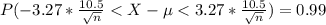 P(-3.27* \frac{10.5}{\sqrt{n}} < X - \mu < 3.27* \frac{10.5}{\sqrt{n}}) =0.99