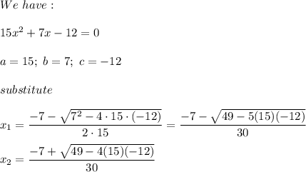 We\ have:\\\\15x^2+7x-12=0\\\\a=15;\ b=7;\ c=-12\\\\substitute\\\\x_1=\dfrac{-7-\sqrt{7^2-4\cdot15\cdot(-12)}}{2\cdot15}=\dfrac{-7-\sqrt{49-5(15)(-12)}}{30}\\\\x_2=\dfrac{-7+\sqrt{49-4(15)(-12)}}{30}
