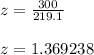 z=\frac{300}{219.1}\\\\z=1.369238