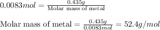 0.0083mol=\frac{0.435g}{\text{Molar mass of metal}}\\\\\text{Molar mass of metal}=\frac{0.435g}{0.0083mol}=52.4g/mol