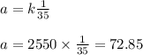 \begin{array}{l}{a=k \frac{1}{35}} \\\\ {a=2550 \times \frac{1}{35}=72.85}\end{array}