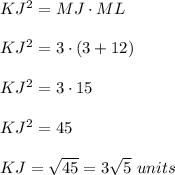 KJ^2=MJ\cdot ML\\ \\KJ^2=3\cdot (3+12)\\ \\KJ^2=3\cdot 15\\ \\KJ^2=45\\ \\KJ=\sqrt{45}=3\sqrt{5}\ units