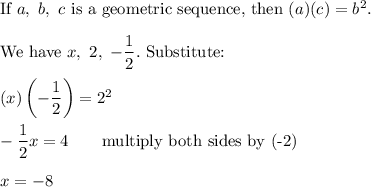 \text{If}\ a,\ b,\ c\ \text{is a geometric sequence, then}\ (a)(c)=b^2.\\\\\text{We have}\ x,\ 2,\ -\dfrac{1}{2}.\ \text{Substitute:}\\\\(x)\left(-\dfrac{1}{2}\right)=2^2\\\\-\dfrac{1}{2}x=4\qquad\text{multiply both sides by (-2)}\\\\x=-8
