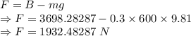 F=B-mg\\\Rightarrow F=3698.28287-0.3\times 600\times 9.81\\\Rightarrow F=1932.48287\ N
