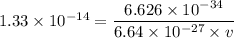 1.33 \times 10^{-14}= \dfrac{6.626 \times 10^{-34}}{6.64 \times 10^{-27}\times v}