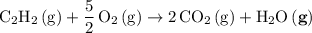 \displaystyle \rm C_2H_2\, (g) + \frac{5}{2}\, O_2\, (g) \to 2\, CO_2\, (g) + H_2O\, (\textbf{g})
