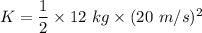 K=\dfrac{1}{2}\times 12\ kg\times (20\ m/s)^2