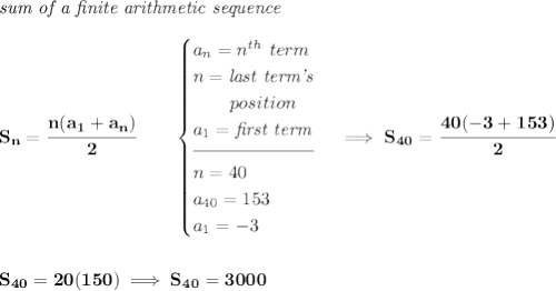 \bf \textit{sum of a finite arithmetic sequence} \\\\ S_n=\cfrac{n(a_1+a_n)}{2}\qquad \begin{cases} a_n=n^{th}\ term\\ n=\textit{last term's}\\ \qquad position\\ a_1=\textit{first term}\\[-0.5em] \hrulefill\\ n = 40\\ a_{40}=153\\ a_1=-3 \end{cases}\implies S_{40}=\cfrac{40(-3+153)}{2} \\\\\\ S_{40}=20(150)\implies S_{40}=3000