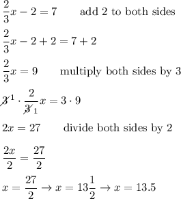 \dfrac{2}{3}x-2=7\qquad\text{add 2 to both sides}\\\\\dfrac{2}{3}x-2+2=7+2\\\\\dfrac{2}{3}x=9\qquad\text{multiply both sides by 3}\\\\3\!\!\!\!\diagup^1\cdot\dfrac{2}{3\!\!\!\!\diagup_1}x=3\cdot9\\\\2x=27\qquad\text{divide both sides by 2}\\\\\dfrac{2x}{2}=\dfrac{27}{2}\\\\x=\dfrac{27}{2}\to x=13\dfrac{1}{2}\to x=13.5