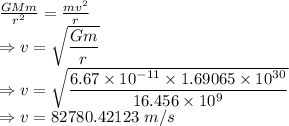 \frac{GMm}{r^2}=\frac{mv^2}{r}\\\Rightarrow v=\sqrt{\dfrac{Gm}{r}}\\\Rightarrow v=\sqrt{\dfrac{6.67\times 10^{-11}\times 1.69065\times 10^{30}}{16.456\times 10^{9}}}\\\Rightarrow v=82780.42123\ m/s