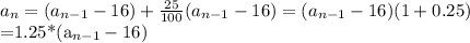 a_{n} =(a_{n-1}-16)+ \frac{25}{100}(a_{n-1}-16) =(a_{n-1}-16)(1+0.25)&#10;&#10;&#10;=1.25*(a_{n-1}-16)