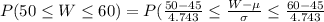 P(50 \leq W \leq 60)=P(\frac{50-45}{4.743} \leq \frac{W-\mu}{\sigma} \leq \frac{60-45}{4.743}